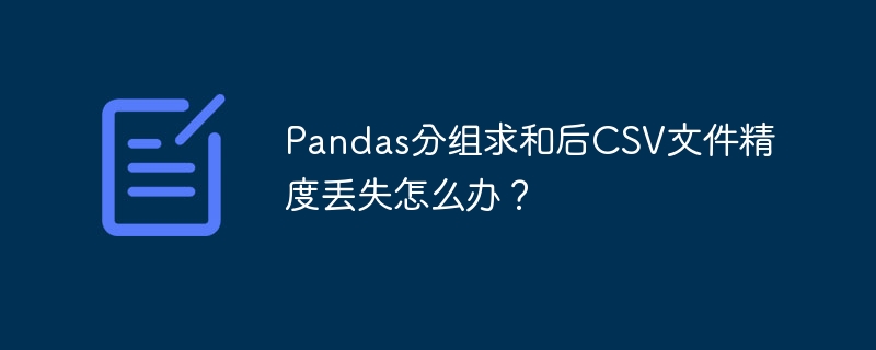 Pandas分组求和精度丢失?CSV导出数据修复指南