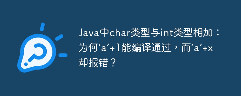 Java奇葩BUG:'a'+1能过,'a'+x却报错?char与int相加详解