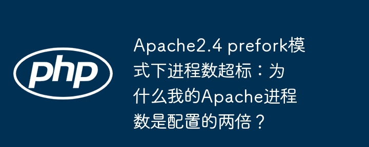 Apache2.4进程数翻倍?Prefork模式下进程数超标终极解决方法