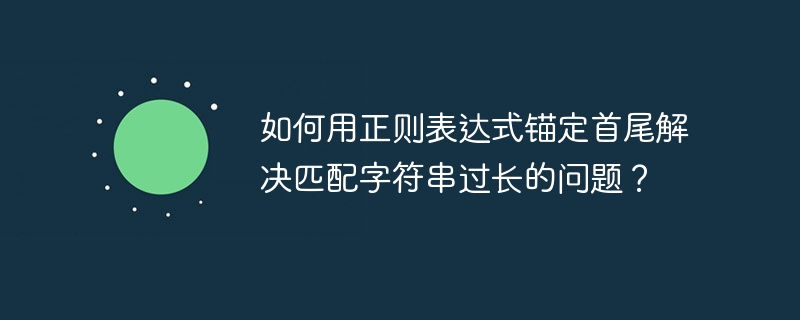 正则表达式匹配太长?首尾锚定技巧详解!