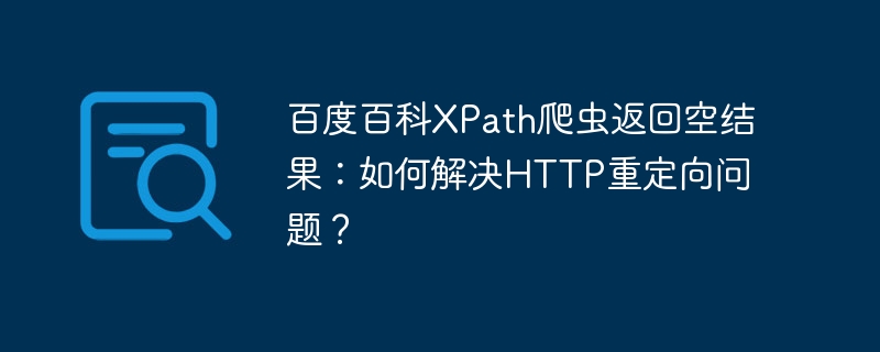 百度百科XPath爬虫返回空结果：如何解决HTTP重定向问题？