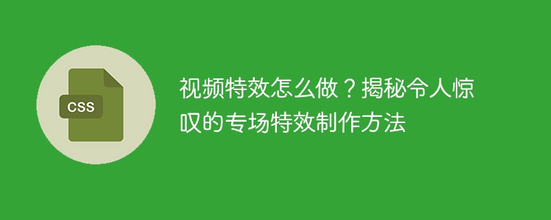 视频特效制作全揭秘！爆款特效的幕后秘密