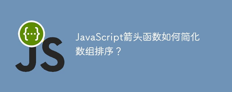 JavaScript箭头函数如何简化数组排序？
