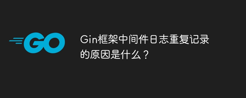 Gin框架中间件:日志重复?终极排查指南!