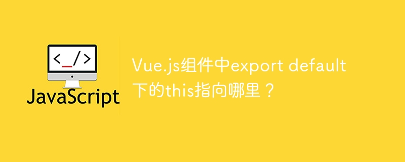 Vue.js组件this指向详解：exportdefault下的秘密