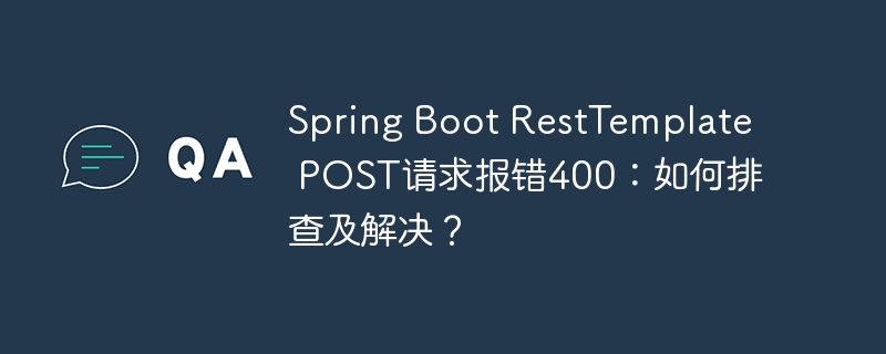 Spring Boot RestTemplate POST请求报错400：如何排查及解决？