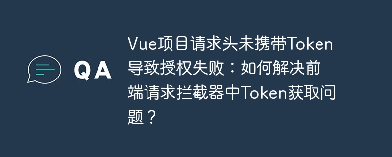 Vue项目Token丢失?前端请求拦截器Token获取及授权失败解决方案