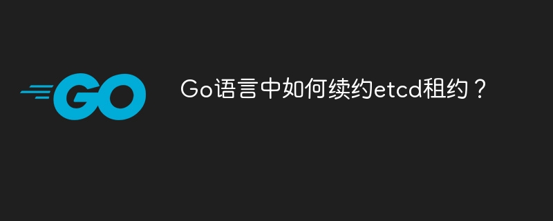 Go语言中如何续约etcd租约?