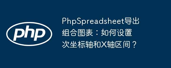 PhpSpreadsheet图表教程:轻松搞定次坐标轴和X轴区间