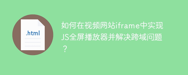如何在视频网站iframe里实现JS全屏播放？跨域问题完美解决！