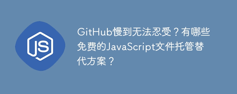 GitHub太卡?免费JavaScript文件托管替代方案推荐!