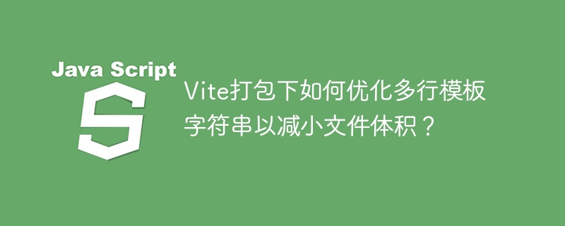 Vite打包优化:多行模板字符串瘦身技巧详解