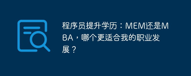 程序员提升学历：MEM还是MBA，哪个更适合我的职业发展？