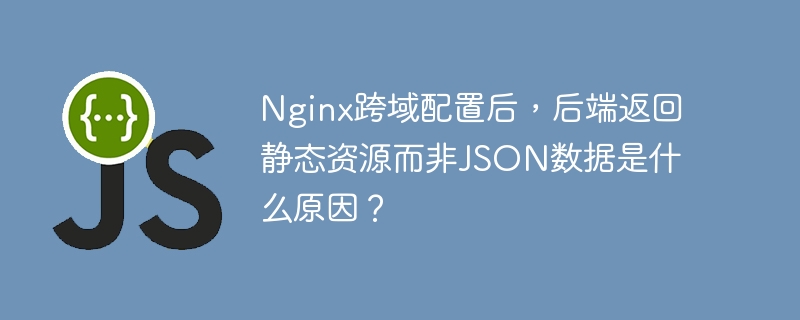 Nginx跨域配置失败?后端返回静态资源,JSON数据去哪了?