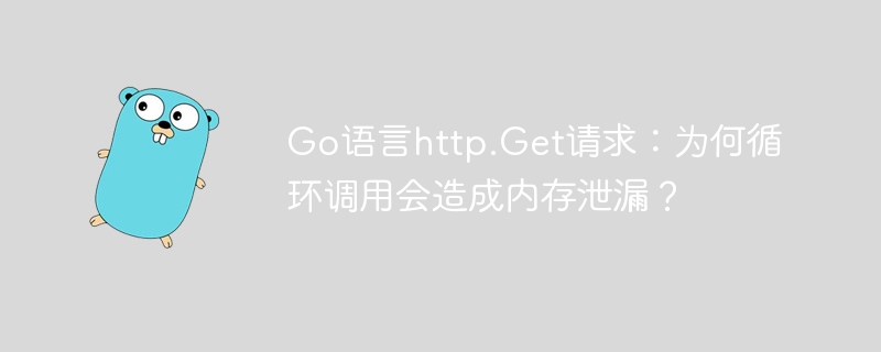 Go语言http.Get循环调用内存泄漏深度解析