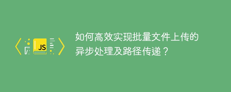 高效批量上传文件?异步处理+路径传递完整教程!