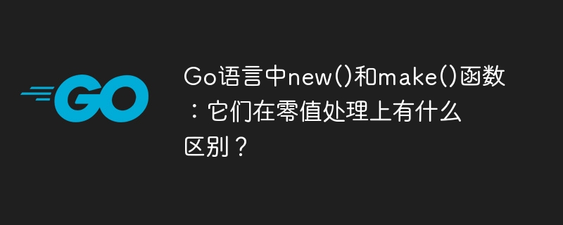 Go语言new和make函数:零值初始化的秘密与区别