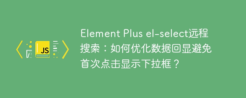 ElementPlusel-select远程搜索优化：解决首次点击不显示下拉框问题