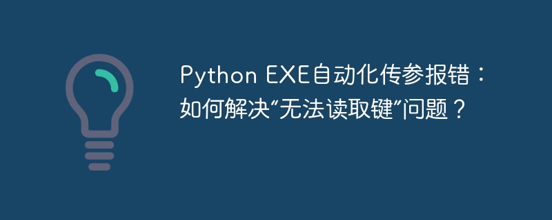 PythonEXE传参报错?“无法读取键”终极解决指南!