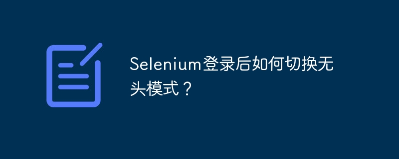 Selenium登录后如何切换无头模式？