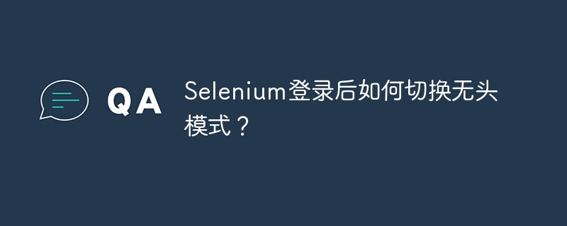 Selenium无头模式切换:登录后技巧详解