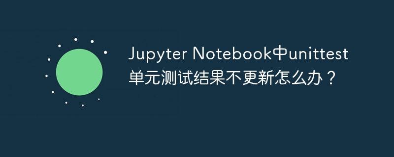 JupyterNotebook单元测试结果不刷新？快速解决方法！
