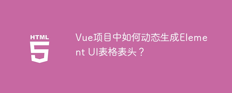 Vue项目中如何动态生成Element UI表格表头？
