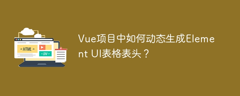 Vue动态生成ElementUI表格表头：超详细教程