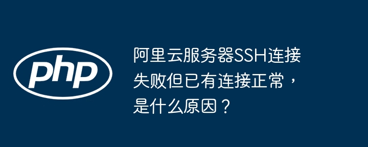 阿里云服务器SSH连接失败?已有连接却无法访问?原因及解决方法