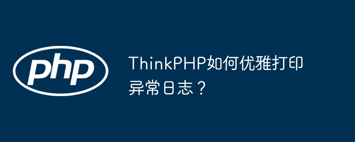 ThinkPHP优雅打印异常日志：终极技巧及代码详解