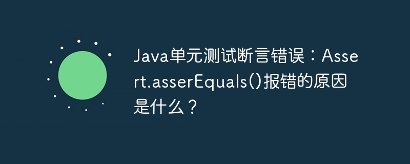 Java单元测试报错?Assert.assertEquals()详解及解决方案