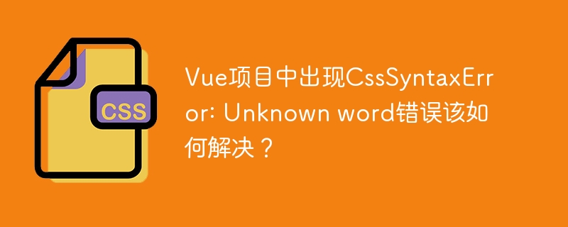 Vue项目CSS报错?Unknownword错误终极解决指南!