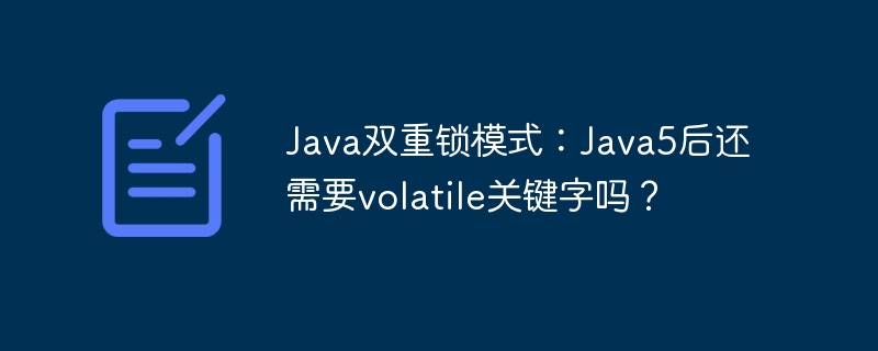 Java双重锁模式：Java5后还需要volatile关键字吗？