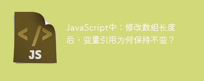 JS数组长度修改后，变量引用不变？深度解析！