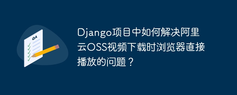 Django阿里云OSS视频下载:浏览器直播问题终极解决方法