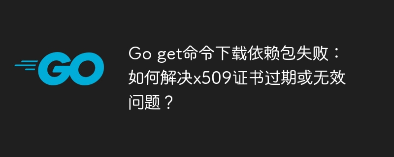 Goget下载依赖包失败?x509证书过期/无效终极解决方案!