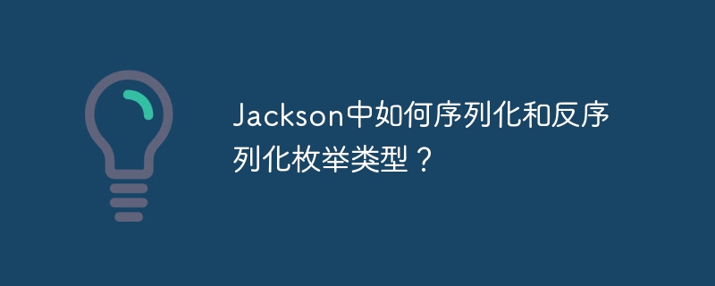 Jackson枚举序列化反序列化详解:超详细教程