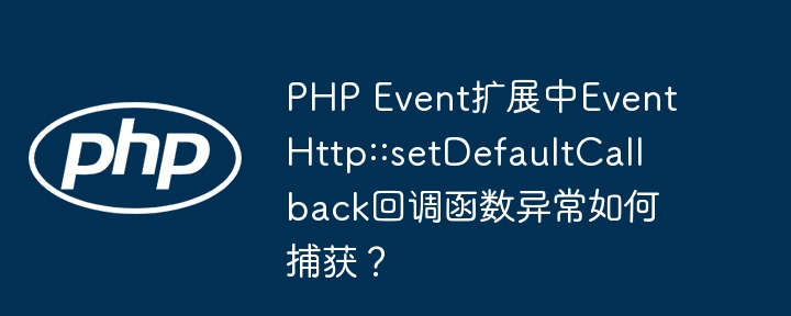 PHPEvent扩展:EventHttp::setDefaultCallback回调异常捕获终极指南