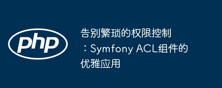 告别Symfony权限控制难题:ACL组件优雅应用指南