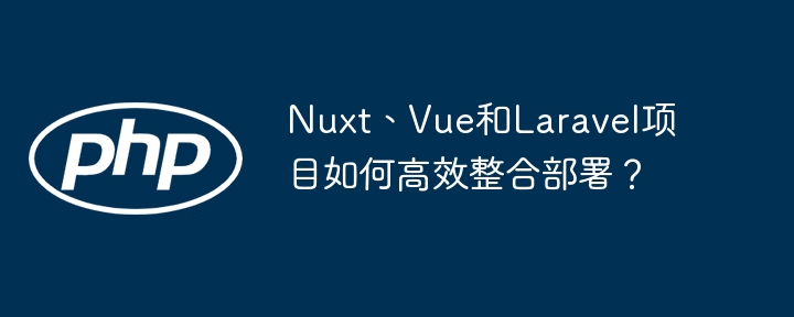 Nuxt、Vue、Laravel项目:高效整合部署终极指南