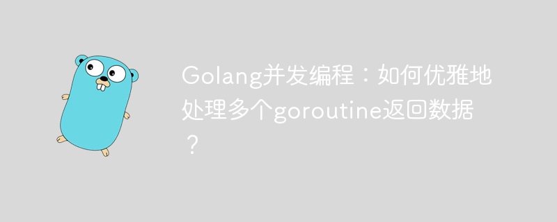 Golang并发编程：优雅处理多个Goroutine返回值的技巧