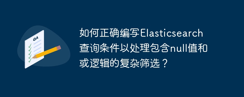 Elasticsearch复杂查询:Null值与或逻辑筛选技巧详解