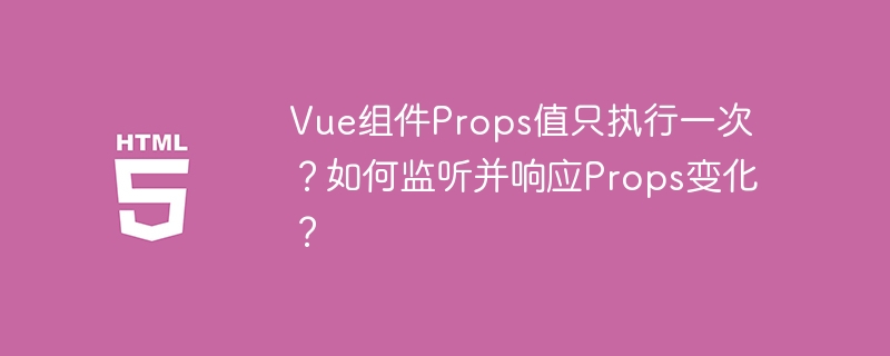 Vue组件Props值只执行一次？如何监听并响应Props变化？
