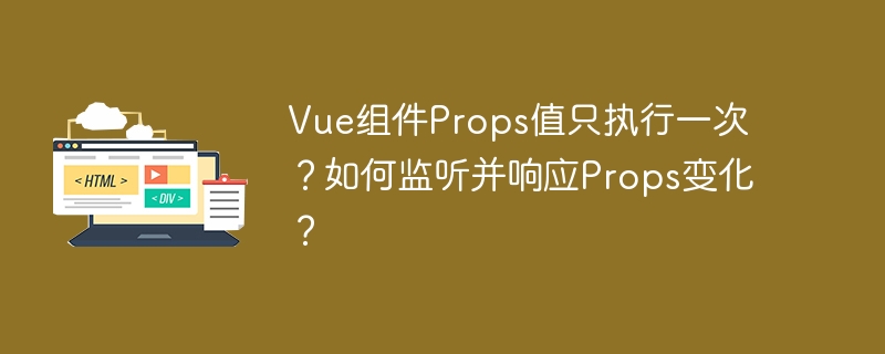 Vue.js组件Props变化监听:解决Props值只执行一次的难题