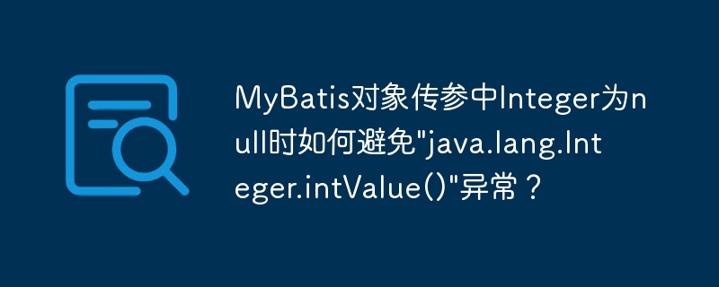 MyBatisInteger参数为null?教你轻松避免intValue()异常!