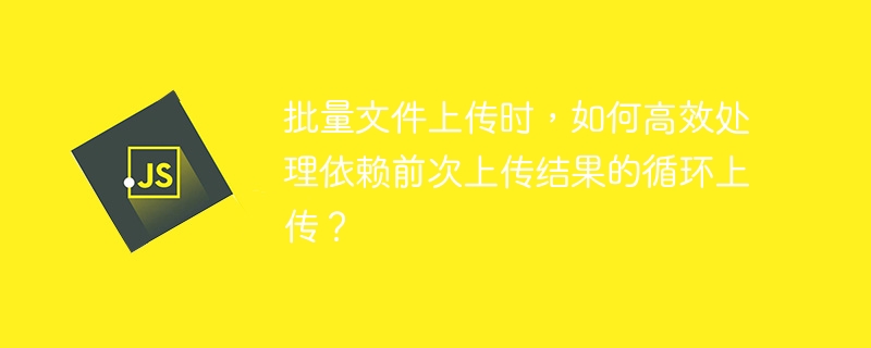 批量文件上传时，如何高效处理依赖前次上传结果的循环上传？