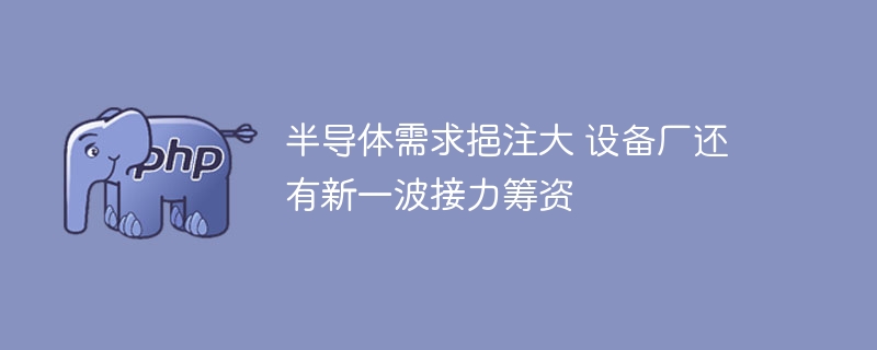 半导体火爆!设备厂融资潮来袭,下一个爆点?