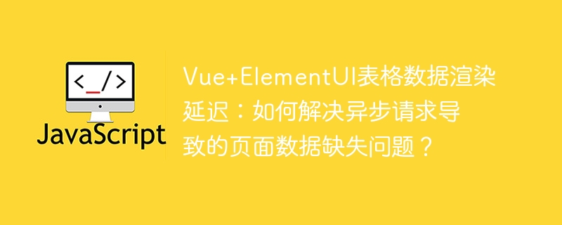 Vue+ElementUI表格渲染慢?异步请求数据缺失解决方法!