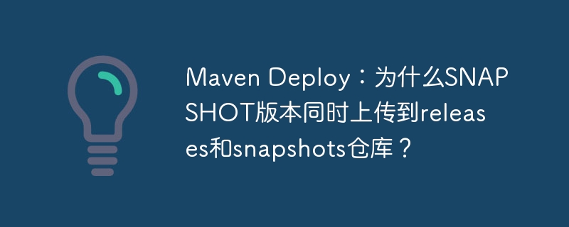 MavenDeploy:SNAPSHOT版本为何同时上传到releases和snapshots仓库?