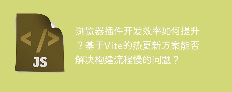浏览器插件开发:Vite热更新方案,告别慢速构建!